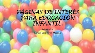 PÁGINAS DE INTERÉS
PARA EDÚCACIÓN
INFANTIL.
Práctica 2.a
Miriam Díez Pérez- Moreno
 