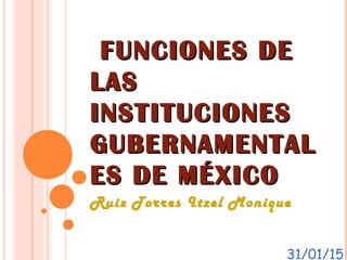 FUNCIONES DEFUNCIONES DE
LASLAS
INSTITUCIONESINSTITUCIONES
GUBERNAMENTALGUBERNAMENTAL
ES DE MÉXICOES DE MÉXICO
Ruiz Torres Itzel Monique
31/01/15
 