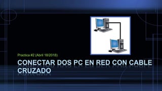 CONECTAR DOS PC EN RED CON CABLE
CRUZADO
Practica #2 (Abril 18/2018)
 