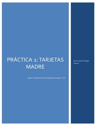 PRÁCTICA 2: TARJETAS
MADRE
Soporte Y Mantenimiento DeEquipo De Computo | 2°G
Lucio José Vargas
rivera
 