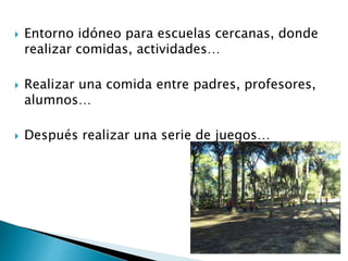  Entorno idóneo para escuelas cercanas, donde
realizar comidas, actividades…
Realizar una comida entre padres, profesores,
alumnos…
Después realizar una serie de juegos…