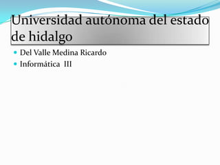 Universidad autónoma del estado
de hidalgo
 Del Valle Medina Ricardo
 Informática III
 