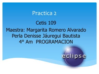 Practica 2
Cetis 109
Maestra: Margarita Romero Alvarado
Perla Denisse Jáuregui Bautista
4° Am PROGRAMACION
 