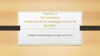Practica 2
3er trimestre
“evolución de la tecnología al paso de
los años”
CARRILLO HERNÀNDEZ LUCERO AZUCENA
 