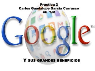 Practica 2
Carlos Guadalupe García Carrasco
            4k T/M




  Y   SUS GRANDES BENEFICIOS
 