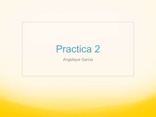Practica 2
 Angelique Garcia
 