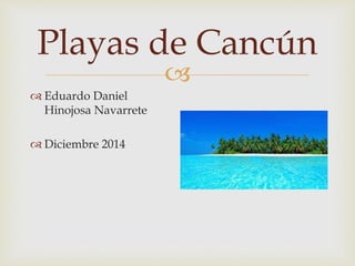 Playas de Cancún 
 
 Eduardo Daniel 
Hinojosa Navarrete 
 Diciembre 2014 
 