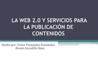 LA WEB 2.0 Y SERVICIOS PARA
LA PUBLICACIÓN DE
CONTENIDOS
Hecho por: Víctor Fernández Fernández
Álvaro Arevalillo Sanz
 