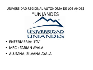 UNIVERSIDAD REGIONAL AUTONOMA DE LOS ANDES
“UNIANDES
• ENFERMERIA: 1”A”
• MSC : FABIAN AYALA
• ALUMNA: SILVANA AYALA
 