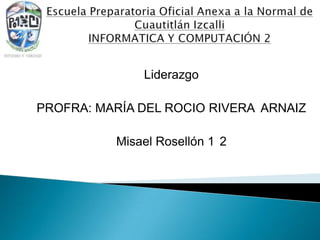 Liderazgo
PROFRA: MARÍA DEL ROCIO RIVERA ARNAIZ
Misael Rosellón 1 2
 