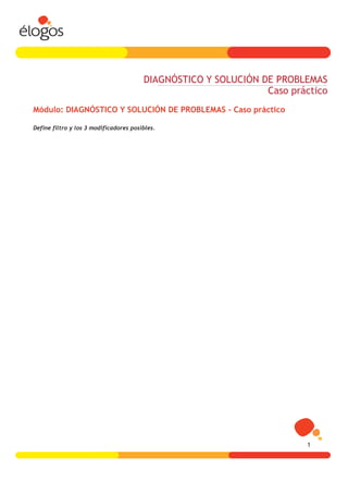 DIAGNÓSTICO Y SOLUCIÓN DE PROBLEMAS
                                                                Caso práctico
Módulo: DIAGNÓSTICO Y SOLUCIÓN DE PROBLEMAS - Caso práctico

Define filtro y los 3 modificadores posibles.




                                                                        1
 