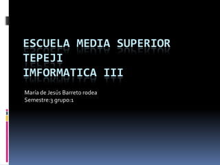 ESCUELA MEDIA SUPERIOR
TEPEJI
IMFORMATICA III
María de Jesús Barreto rodea
Semestre:3 grupo:1
 