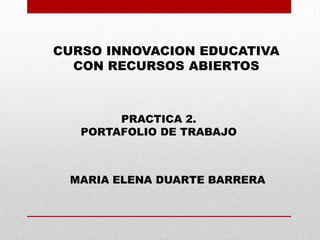 CURSO INNOVACION EDUCATIVA
CON RECURSOS ABIERTOS
PRACTICA 2.
PORTAFOLIO DE TRABAJO
MARIA ELENA DUARTE BARRERA
 