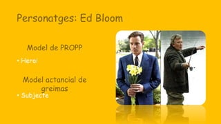 Personatges: Ed Bloom
• Heroi
• Subjecte
Model de PROPP
Model actancial de
greimas
 