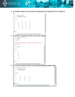 3. La función repmat crea una matriz B compuesta de la repetición de n×m copias de
A.
4. Una matriz se puede convertir en un vector columna.
5. Un vector se puede convertir en una matriz diagonal mediante diag.
 