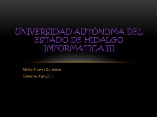 UNIVERSIDAD AUTÓNOMA DEL
    ESTADO DE HIDALGO
      IMFORMATICA III

 Mayte Alvarez Quintanar
 Semestre:3 grupo:1
 