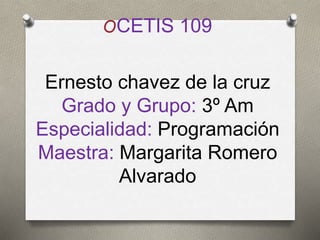 OCETIS 109
Ernesto chavez de la cruz
Grado y Grupo: 3º Am
Especialidad: Programación
Maestra: Margarita Romero
Alvarado
 
