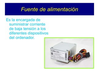 Fuente de alimentación
Es la encargada de
suministrar corriente
de baja tensión a los
diferentes dispositivos
del ordenador.
 