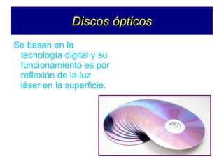 Discos ópticos
Se basan en la
tecnología digital y su
funcionamiento es por
reflexión de la luz
láser en la superficie.
 