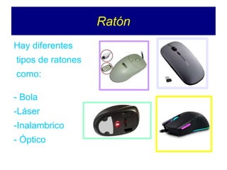 Ratón
Hay diferentes
tipos de ratones
como:
- Bola
-Láser
-Inalambrico
- Óptico
 