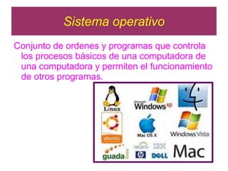 Sistema operativo
Conjunto de ordenes y programas que controla
los procesos básicos de una computadora de
una computadora y permiten el funcionamiento
de otros programas.
 
