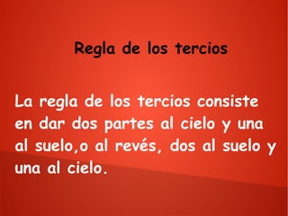 Regla de los tercios
La regla de los tercios consiste
en dar dos partes al cielo y una
al suelo,o al revés, dos al suelo y
una al cielo.

 