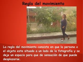 Regla del movimiento

La regla del movimiento consiste en que la persona o
el objeto este situado a un lado de la fotografía y se
deje un espacio para que de sensación de que puede
desplazarse.

 