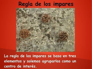 Regla de los impares

La regla de los impares se basa en tres
elementos y solemos agruparlos como un
centro de interés.

 