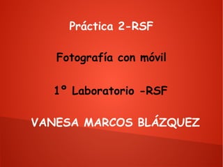 Práctica 2-RSF
Fotografía con móvil
1º Laboratorio -RSF
VANESA MARCOS BLÁZQUEZ

 