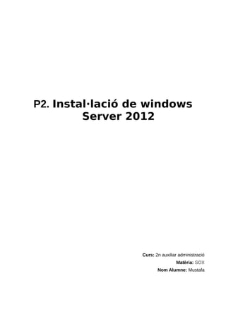 P2. Instal·lació de windows
Server 2012
Curs: 2n auxiliar administració
Matèria: SOX
Nom Alumne: Mustafa
 