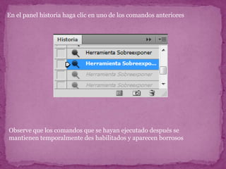 En el panel historia haga clic en uno de los comandos anteriores




Observe que los comandos que se hayan ejecutado después se
mantienen temporalmente des habilitados y aparecen borrosos
 