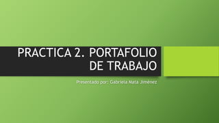 PRACTICA 2. PORTAFOLIO 
DE TRABAJO 
Presentado por: Gabriela Mata Jiménez 
 