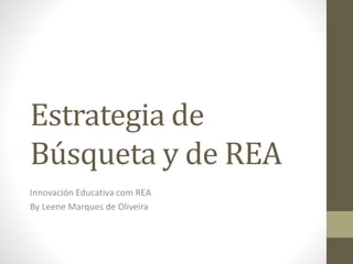 Estrategia de 
Búsqueta y de REA 
Innovación Educativa com REA 
By Leene Marques de Oliveira 
 