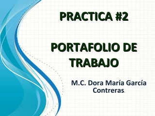 PRACTICA #2PRACTICA #2
PORTAFOLIO DEPORTAFOLIO DE
TRABAJOTRABAJO
M.C. Dora María García
Contreras.
 