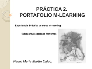 PRÁCTICA 2.
PORTAFOLIO M-LEARNING
Experiencia Práctica de curso m-learning

Radiocomunicaciones Marítimas

Pedro María Martín Calvo.

 