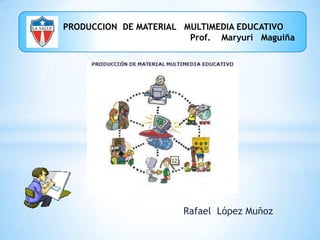         PRODUCCION  DE MATERIAL   MULTIMEDIA EDUCATIVO                                                             Prof.    Maryuri   Maguiña Rafael  López Muñoz 