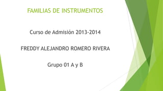 FAMILIAS DE INSTRUMENTOS
Curso de Admisión 2013-2014
FREDDY ALEJANDRO ROMERO RIVERA
Grupo 01 A y B

 