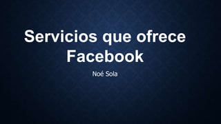 Servicios que ofrece
Facebook
Noé Sola

 