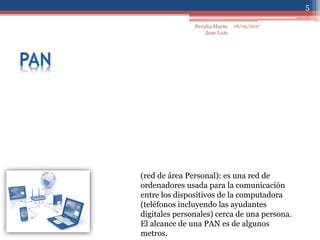 06/05/2017
5
Peralta Marin
Jose Luis
(red de área Personal): es una red de
ordenadores usada para la comunicación
entre los dispositivos de la computadora
(teléfonos incluyendo las ayudantes
digitales personales) cerca de una persona.
El alcance de una PAN es de algunos
metros.
 