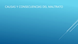 CAUSAS Y CONSECUENCIAS DEL MALTRATO
 