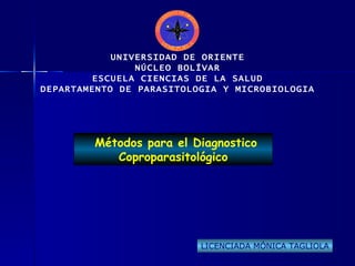 UNIVERSIDAD DE ORIENTE NÚCLEO BOLÍVAR ESCUELA CIENCIAS DE LA SALUD DEPARTAMENTO DE PARASITOLOGIA Y MICROBIOLOGIA Métodos para el Diagnostico Coproparasitológico LICENCIADA MÓNICA TAGLIOLA 
