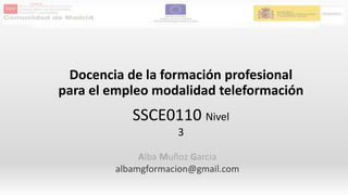 Docencia de la formación profesional
para el empleo modalidad teleformación
SSCE0110 Nivel
3
Alba Muñoz Garcia
albamgformacion@gmail.com
 