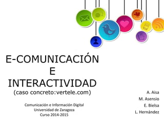 A. Aisa 
M. Asensio 
E. Bielsa 
L. Hernández 
E-COMUNICACIÓN 
E 
INTERACTIVIDAD 
(caso concreto:vertele.com) 
Comunicación e Información Digital 
Universidad de Zaragoza 
Curso 2014-2015 
 
