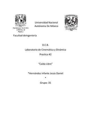 Universidad Nacional
Autónoma De México
Facultad deIngeniería
D.C.B.
Laboratorio de Cinemática y Dinámica
Practica #2
“Caída Libre”
*Hernández Infante Jesús Daniel
*
Grupo: 35
 