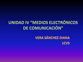 UNIDAD IV “MEDIOS ELECTRÓNICOS DE COMUNICACIÓN” VERA SÁNCHEZ DIANA 1CV5 