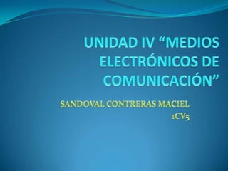 UNIDAD IV “MEDIOS ELECTRÓNICOS DE COMUNICACIÓN” SANDOVAL CONTRERAS MACIEL 1CV5 