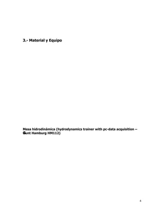 3.- Material y Equipo




Mesa hidrodinámica (hydrodynamics trainer with pc-data acquisition –
G
Gunt Hamburg HM112)
G




                                                                       4
 