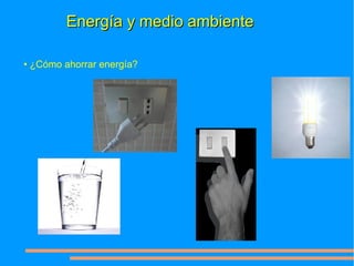 Energía y medio ambiente

• ¿Cómo ahorrar energía?
 