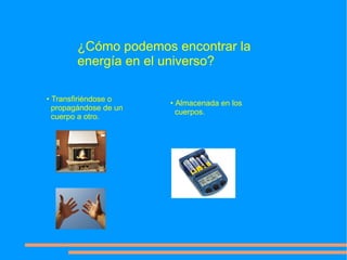 ¿Cómo podemos encontrar la
        energía en el universo?

• Transfiriéndose o
                       • Almacenada en los
  propagándose de un
                         cuerpos.
  cuerpo a otro.
 