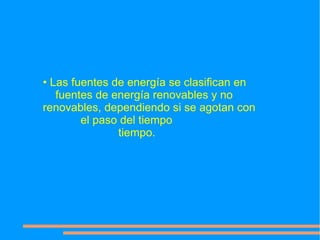 • Las fuentes de energía se clasifican en
   fuentes de energía renovables y no
renovables, dependiendo si se agotan con
        el paso del tiempo
               tiempo.
 